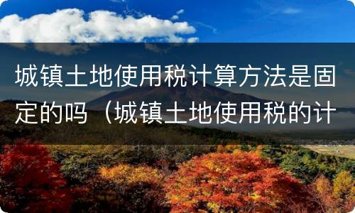 城镇土地使用税计算方法是固定的吗（城镇土地使用税的计算依据如何确定）