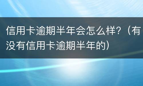 信用卡逾期半年会怎么样?（有没有信用卡逾期半年的）