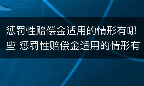 惩罚性赔偿金适用的情形有哪些 惩罚性赔偿金适用的情形有哪些呢