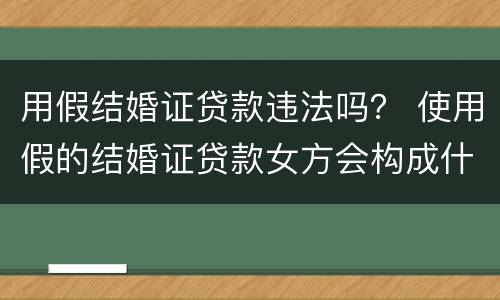 用假结婚证贷款违法吗？ 使用假的结婚证贷款女方会构成什么罪