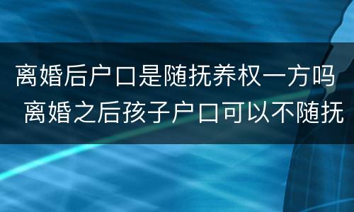 离婚后户口是随抚养权一方吗 离婚之后孩子户口可以不随抚养权一方吗