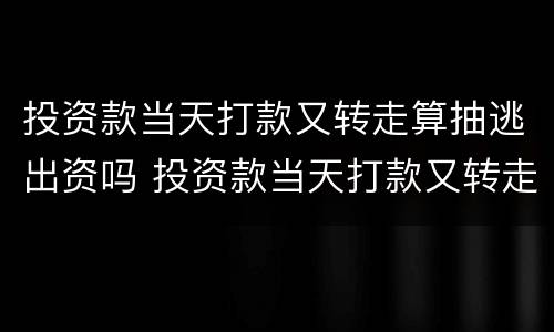 投资款当天打款又转走算抽逃出资吗 投资款当天打款又转走算抽逃出资吗