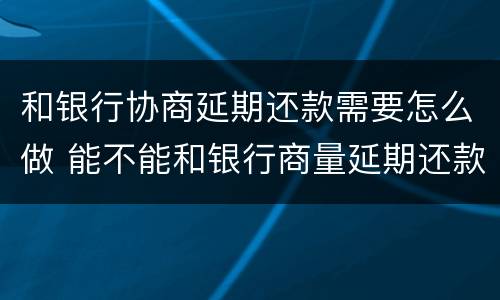 和银行协商延期还款需要怎么做 能不能和银行商量延期还款