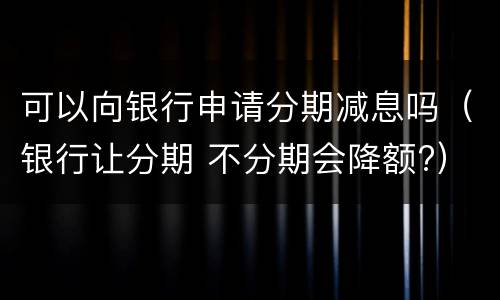 可以向银行申请分期减息吗（银行让分期 不分期会降额?）