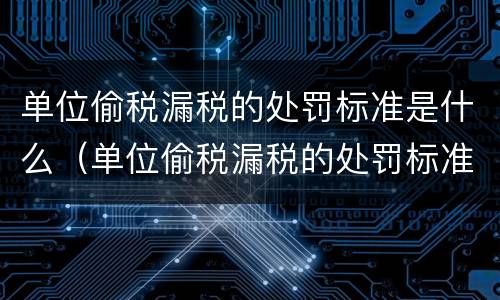 单位偷税漏税的处罚标准是什么（单位偷税漏税的处罚标准是什么呢）