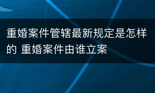 重婚案件管辖最新规定是怎样的 重婚案件由谁立案