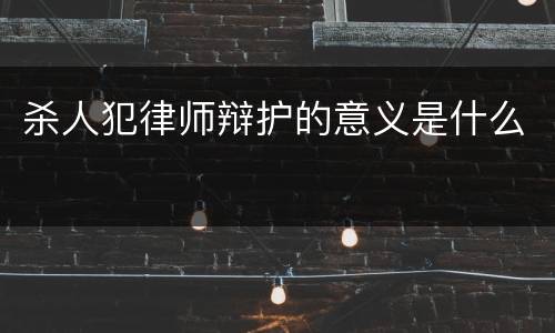 杀人犯律师辩护的意义是什么