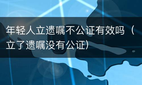 年轻人立遗嘱不公证有效吗（立了遗嘱没有公证）