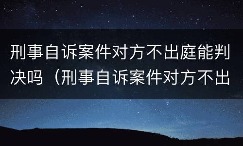 刑事自诉案件对方不出庭能判决吗（刑事自诉案件对方不出庭能判决吗怎么办）