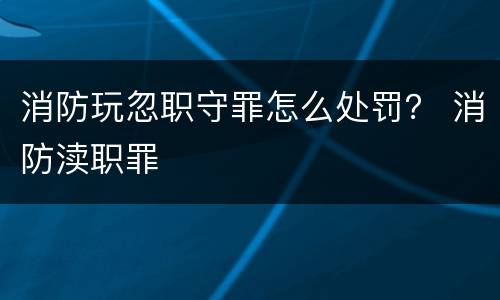 消防玩忽职守罪怎么处罚？ 消防渎职罪