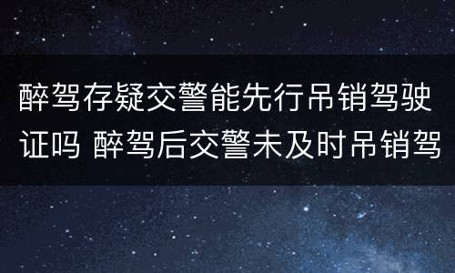 醉驾存疑交警能先行吊销驾驶证吗 醉驾后交警未及时吊销驾驶证