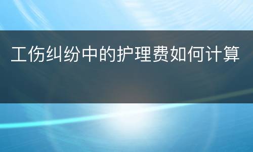 工伤纠纷中的护理费如何计算