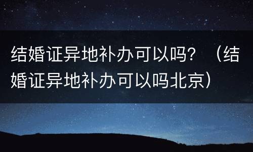 结婚证异地补办可以吗？（结婚证异地补办可以吗北京）