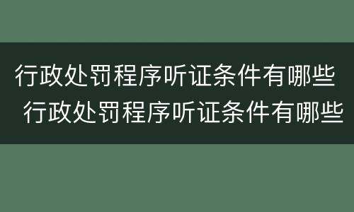 行政处罚程序听证条件有哪些 行政处罚程序听证条件有哪些内容