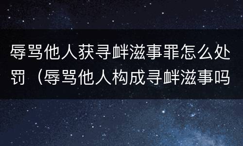 辱骂他人获寻衅滋事罪怎么处罚（辱骂他人构成寻衅滋事吗）