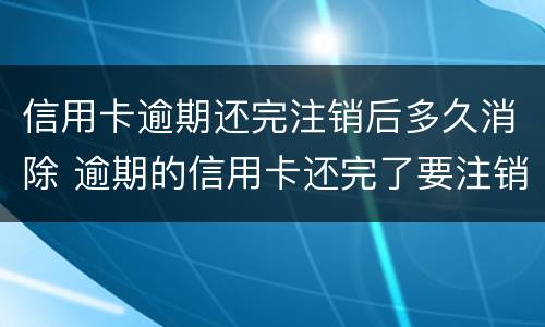 信用卡逾期还完注销后多久消除 逾期的信用卡还完了要注销吗