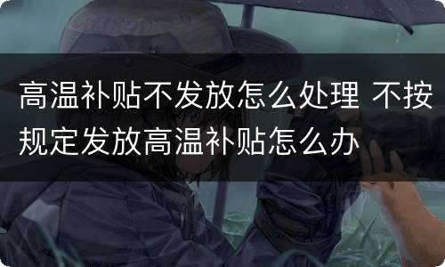 高温补贴不发放怎么处理 不按规定发放高温补贴怎么办