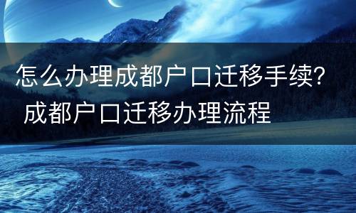 怎么办理成都户口迁移手续？ 成都户口迁移办理流程