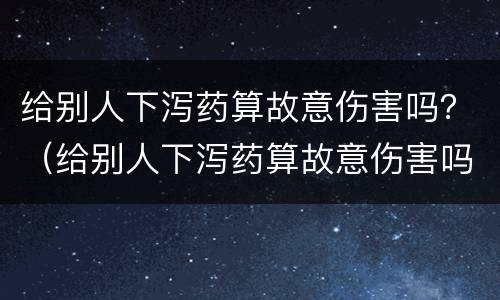 给别人下泻药算故意伤害吗？（给别人下泻药算故意伤害吗犯法吗）