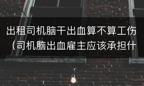 出租司机脑干出血算不算工伤（司机脑出血雇主应该承担什么责任?）