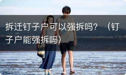 拆迁钉子户可以强拆吗？（钉子户能强拆吗）