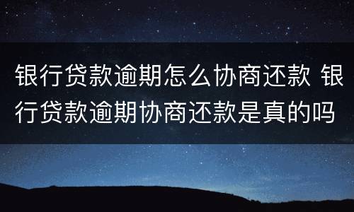 银行贷款逾期怎么协商还款 银行贷款逾期协商还款是真的吗