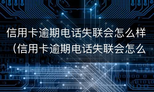 信用卡逾期电话失联会怎么样（信用卡逾期电话失联会怎么样处理）