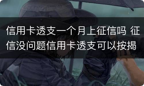 信用卡透支一个月上征信吗 征信没问题信用卡透支可以按揭吗