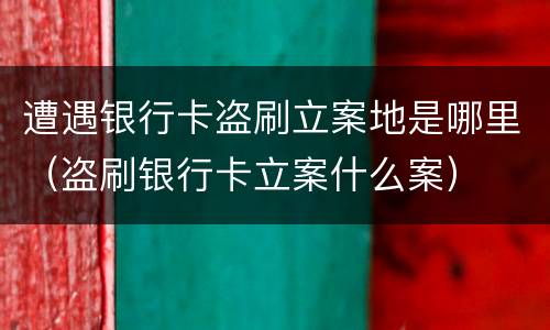 遭遇银行卡盗刷立案地是哪里（盗刷银行卡立案什么案）