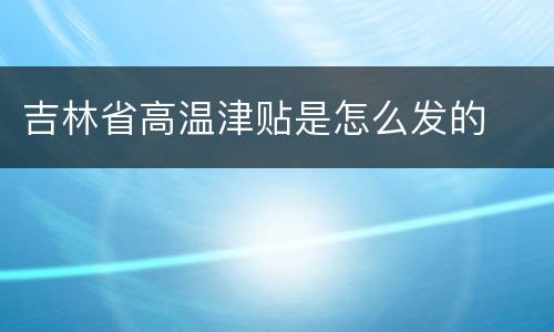 吉林省高温津贴是怎么发的