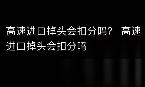 高速进口掉头会扣分吗？ 高速进口掉头会扣分吗