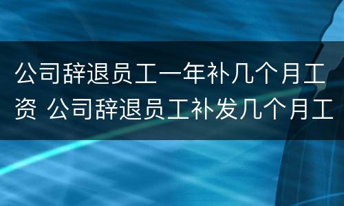 公司辞退员工一年补几个月工资 公司辞退员工补发几个月工资