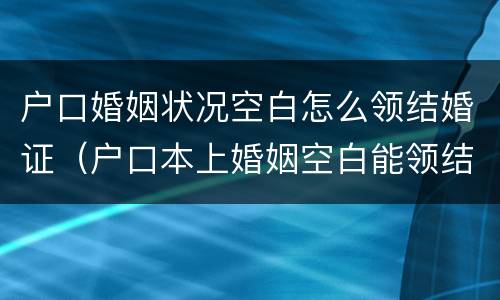 户口婚姻状况空白怎么领结婚证（户口本上婚姻空白能领结婚证）