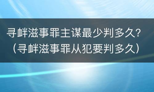 寻衅滋事罪主谋最少判多久？（寻衅滋事罪从犯要判多久）