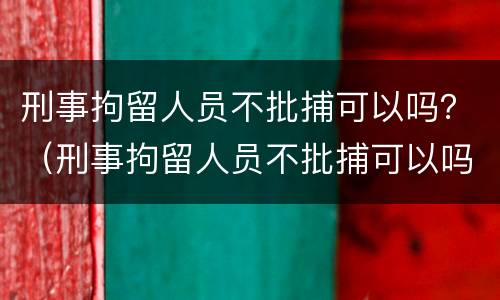 刑事拘留人员不批捕可以吗？（刑事拘留人员不批捕可以吗现在）