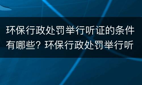 环保行政处罚举行听证的条件有哪些? 环保行政处罚举行听证的条件有哪些呢