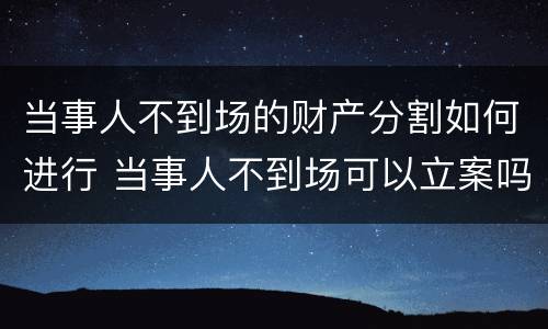 当事人不到场的财产分割如何进行 当事人不到场可以立案吗