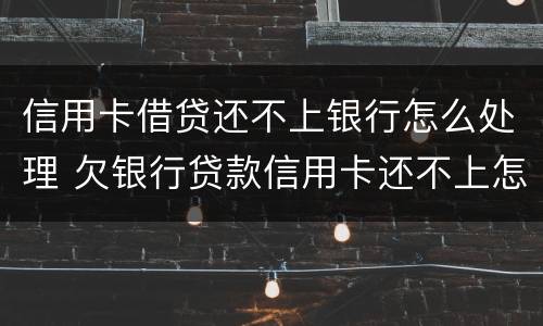 信用卡借贷还不上银行怎么处理 欠银行贷款信用卡还不上怎么办