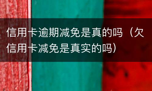 信用卡逾期减免是真的吗（欠信用卡减免是真实的吗）