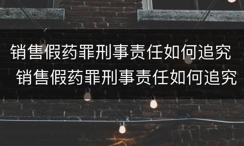 销售假药罪刑事责任如何追究 销售假药罪刑事责任如何追究的