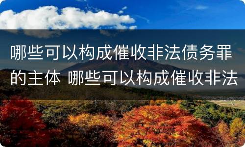 哪些可以构成催收非法债务罪的主体 哪些可以构成催收非法债务罪的主体是