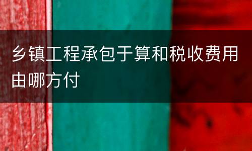 乡镇工程承包于算和税收费用由哪方付