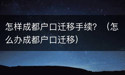 怎样成都户口迁移手续？（怎么办成都户口迁移）