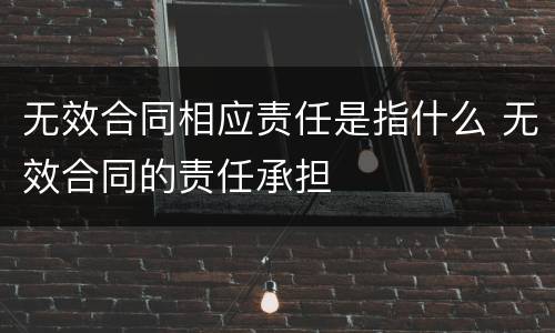 无效合同相应责任是指什么 无效合同的责任承担