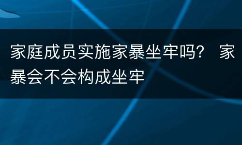 家庭成员实施家暴坐牢吗？ 家暴会不会构成坐牢