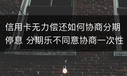 信用卡无力偿还如何协商分期停息 分期乐不同意协商一次性还清