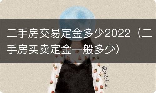 二手房交易定金多少2022（二手房买卖定金一般多少）