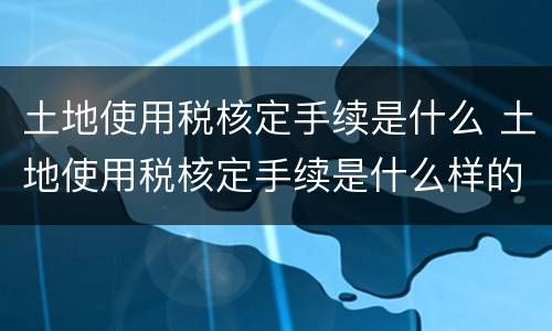 土地使用税核定手续是什么 土地使用税核定手续是什么样的