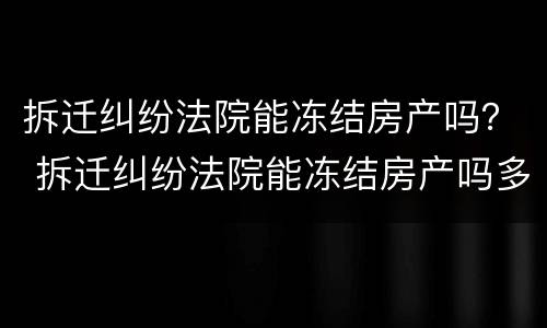 拆迁纠纷法院能冻结房产吗？ 拆迁纠纷法院能冻结房产吗多久解封