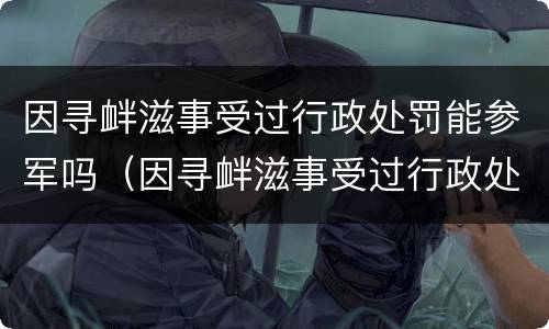 因寻衅滋事受过行政处罚能参军吗（因寻衅滋事受过行政处罚能参军吗女生）